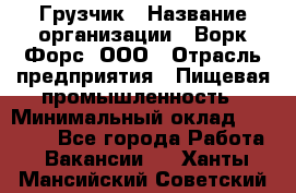 Грузчик › Название организации ­ Ворк Форс, ООО › Отрасль предприятия ­ Пищевая промышленность › Минимальный оклад ­ 25 000 - Все города Работа » Вакансии   . Ханты-Мансийский,Советский г.